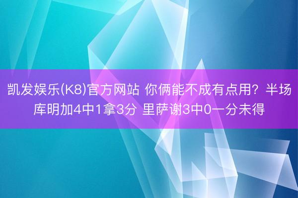 凯发娱乐(K8)官方网站 你俩能不成有点用？半场库明加4中1拿3分 里萨谢3中0一分未得