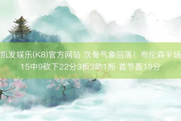 凯发娱乐(K8)官方网站 次骨气象回落！布伦森半场15中9砍下22分3板3助1断 首节轰19分
