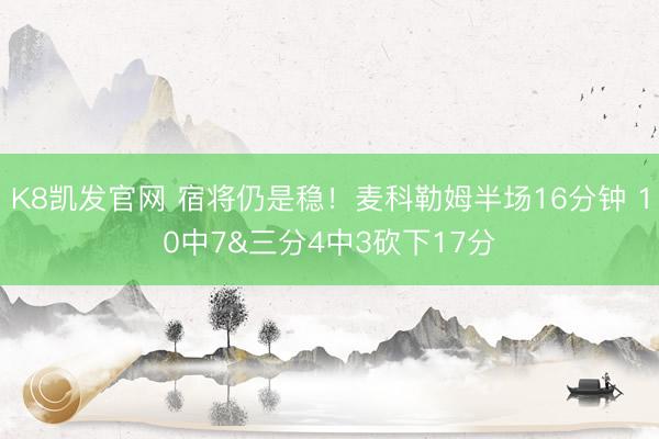 K8凯发官网 宿将仍是稳!麦科勒姆半场16分钟 10中7&三分4中3砍下17分