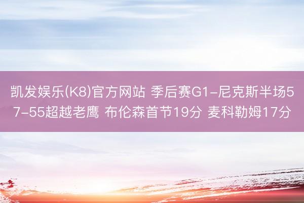 凯发娱乐(K8)官方网站 季后赛G1-尼克斯半场57-55超越老鹰 布伦森首节19分 麦科勒姆17分