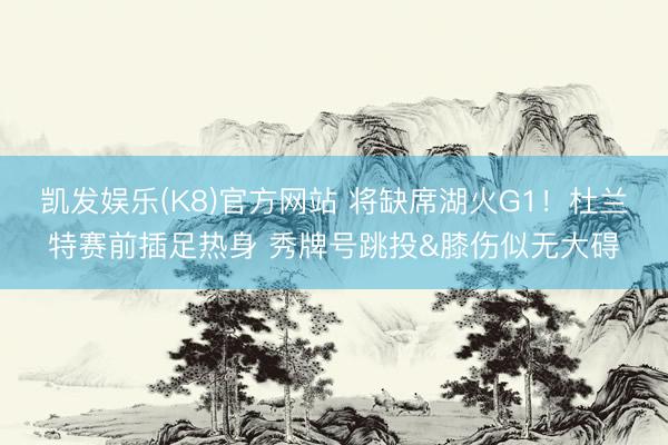 凯发娱乐(K8)官方网站 将缺席湖火G1！杜兰特赛前插足热身 秀牌号跳投&膝伤似无大碍