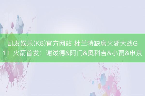 凯发娱乐(K8)官方网站 杜兰特缺席火湖大战G1！火箭首发：谢泼德&阿门&奥科吉&小贾&申京
