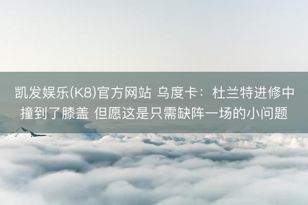 凯发娱乐(K8)官方网站 乌度卡：杜兰特进修中撞到了膝盖 但愿这是只需缺阵一场的小问题