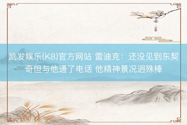 凯发娱乐(K8)官方网站 雷迪克：还没见到东契奇但与他通了电话 他精神景况迥殊棒