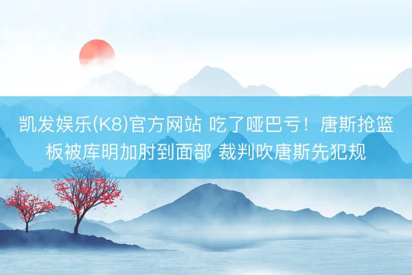 凯发娱乐(K8)官方网站 吃了哑巴亏！唐斯抢篮板被库明加肘到面部 裁判吹唐斯先犯规