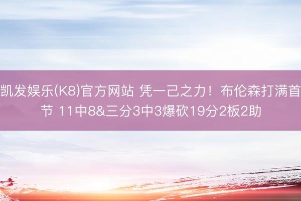 凯发娱乐(K8)官方网站 凭一己之力！布伦森打满首节 11中8&三分3中3爆砍19分2板2助