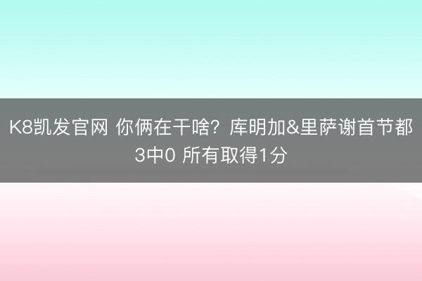 K8凯发官网 你俩在干啥？库明加&里萨谢首节都3中0 所有取得1分