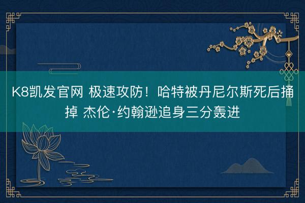 K8凯发官网 极速攻防！哈特被丹尼尔斯死后捅掉 杰伦·约翰逊追身三分轰进