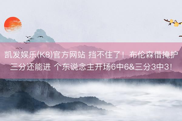 凯发娱乐(K8)官方网站 挡不住了！布伦森借掩护三分还能进 个东说念主开场6中6&三分3中3！
