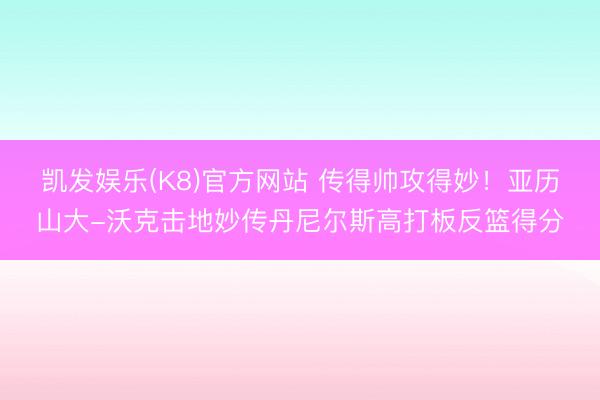 凯发娱乐(K8)官方网站 传得帅攻得妙！亚历山大-沃克击地妙传丹尼尔斯高打板反篮得分