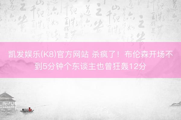 凯发娱乐(K8)官方网站 杀疯了！布伦森开场不到5分钟个东谈主也曾狂轰12分