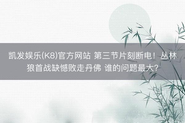 凯发娱乐(K8)官方网站 第三节片刻断电！丛林狼首战缺憾败走丹佛 谁的问题最大？