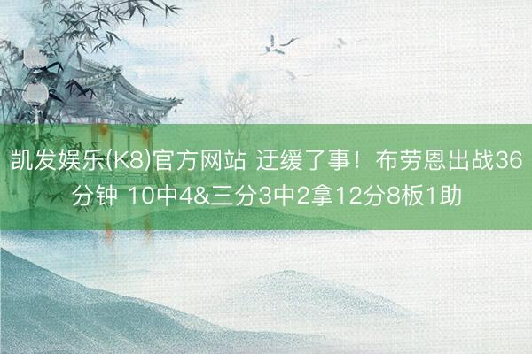 凯发娱乐(K8)官方网站 迂缓了事！布劳恩出战36分钟 10中4&三分3中2拿12分8板1助