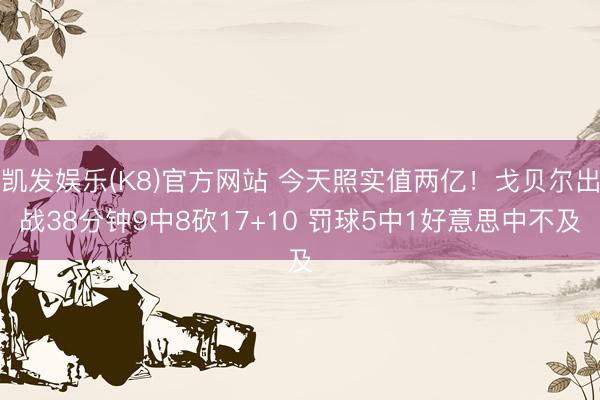 凯发娱乐(K8)官方网站 今天照实值两亿！戈贝尔出战38分钟9中8砍17+10 罚球5中1好意思中不及