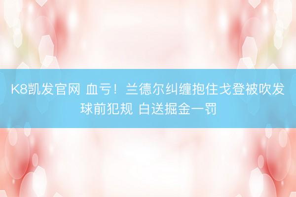 K8凯发官网 血亏！兰德尔纠缠抱住戈登被吹发球前犯规 白送掘金一罚