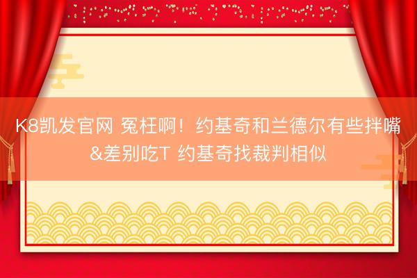 K8凯发官网 冤枉啊！约基奇和兰德尔有些拌嘴&差别吃T 约基奇找裁判相似