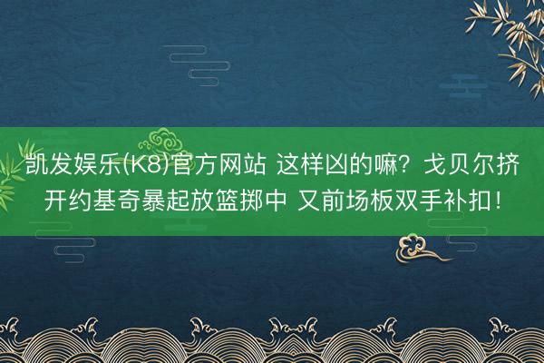 凯发娱乐(K8)官方网站 这样凶的嘛？戈贝尔挤开约基奇暴起放篮掷中 又前场板双手补扣！