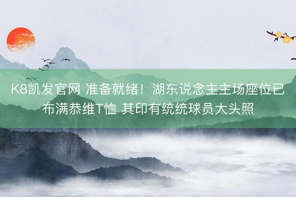 K8凯发官网 准备就绪！湖东说念主主场座位已布满恭维T恤 其印有统统球员大头照