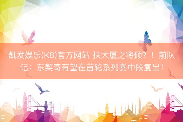 凯发娱乐(K8)官方网站 扶大厦之将倾？！前队记：东契奇有望在首轮系列赛中段复出！