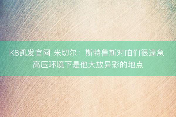 K8凯发官网 米切尔：斯特鲁斯对咱们很遑急 高压环境下是他大放异彩的地点