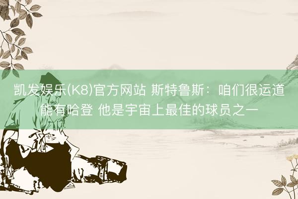凯发娱乐(K8)官方网站 斯特鲁斯：咱们很运道能有哈登 他是宇宙上最佳的球员之一