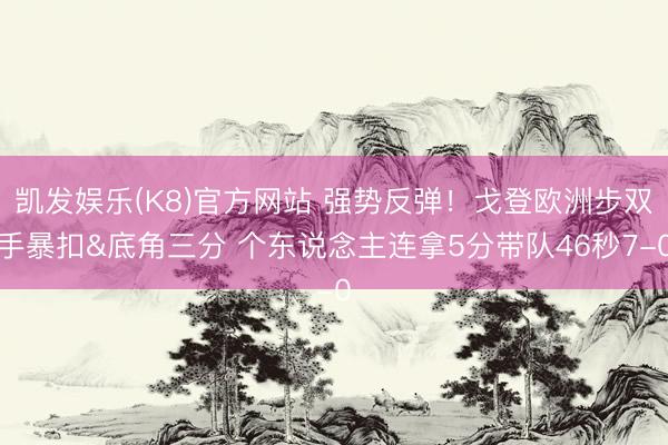 凯发娱乐(K8)官方网站 强势反弹！戈登欧洲步双手暴扣&底角三分 个东说念主连拿5分带队46秒7-0