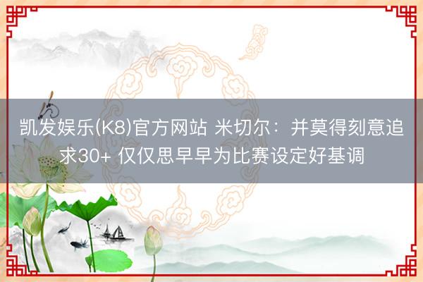 凯发娱乐(K8)官方网站 米切尔：并莫得刻意追求30+ 仅仅思早早为比赛设定好基调