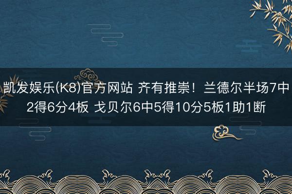 凯发娱乐(K8)官方网站 齐有推崇！兰德尔半场7中2得6分4板 戈贝尔6中5得10分5板1助1断
