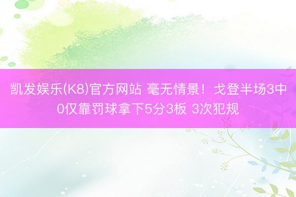 凯发娱乐(K8)官方网站 毫无情景！戈登半场3中0仅靠罚球拿下5分3板 3次犯规