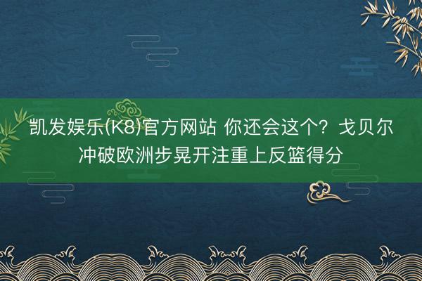 凯发娱乐(K8)官方网站 你还会这个？戈贝尔冲破欧洲步晃开注重上反篮得分