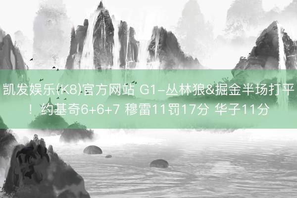 凯发娱乐(K8)官方网站 G1-丛林狼&掘金半场打平！约基奇6+6+7 穆雷11罚17分 华子11分