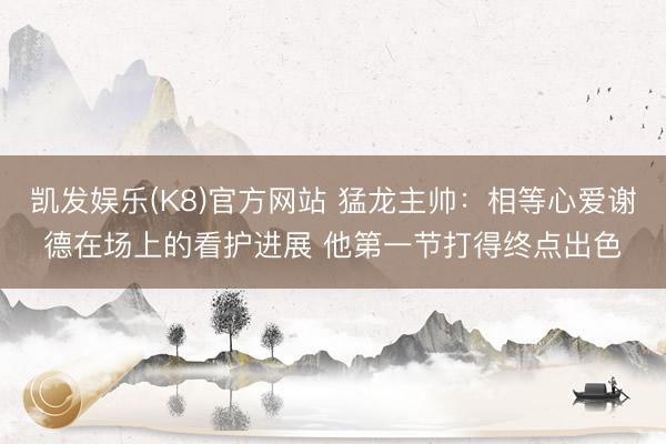 凯发娱乐(K8)官方网站 猛龙主帅：相等心爱谢德在场上的看护进展 他第一节打得终点出色