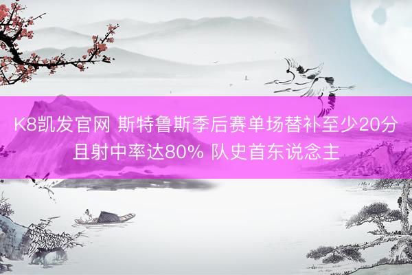 K8凯发官网 斯特鲁斯季后赛单场替补至少20分且射中率达80% 队史首东说念主