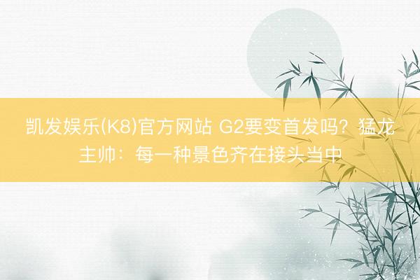 凯发娱乐(K8)官方网站 G2要变首发吗？猛龙主帅：每一种景色齐在接头当中