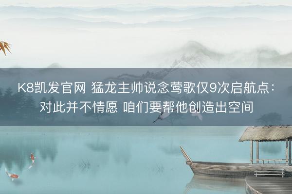 K8凯发官网 猛龙主帅说念莺歌仅9次启航点：对此并不情愿 咱们要帮他创造出空间