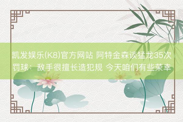 凯发娱乐(K8)官方网站 阿特金森谈猛龙35次罚球：敌手很擅长造犯规 今天咱们有些荣幸