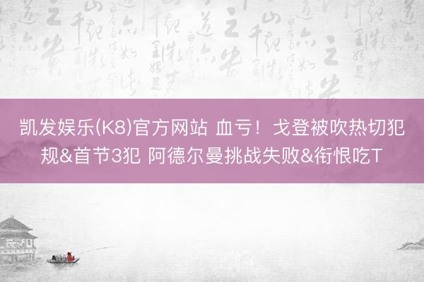 凯发娱乐(K8)官方网站 血亏！戈登被吹热切犯规&首节3犯 阿德尔曼挑战失败&衔恨吃T