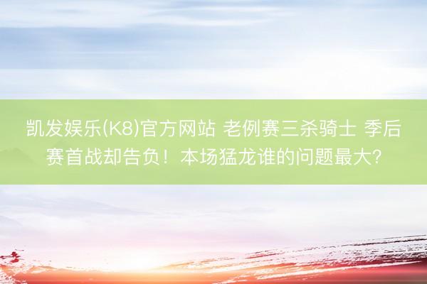 凯发娱乐(K8)官方网站 老例赛三杀骑士 季后赛首战却告负！本场猛龙谁的问题最大？