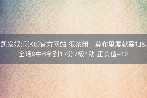 凯发娱乐(K8)官方网站 很禁闭！莫布里屡献暴扣&全场9中6拿到17分7板4助 正负值+12