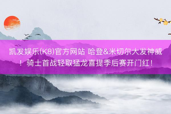 凯发娱乐(K8)官方网站 哈登&米切尔大发神威！骑士首战轻取猛龙喜提季后赛开门红！