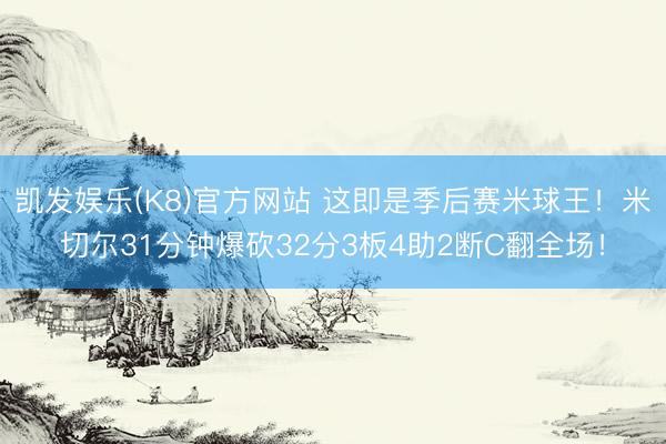 凯发娱乐(K8)官方网站 这即是季后赛米球王!米切尔31分钟爆砍32分3板4助2断C翻全场!