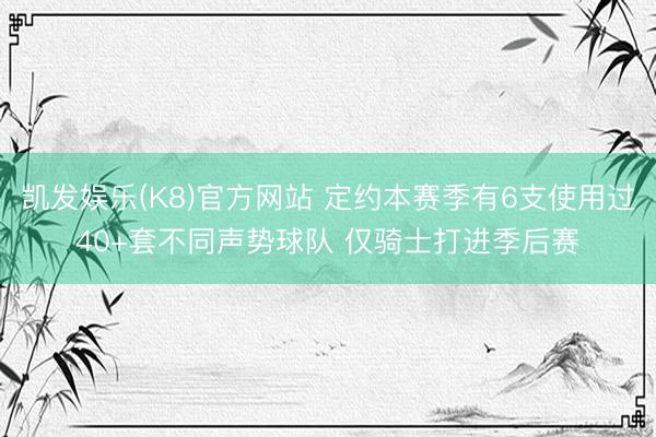 凯发娱乐(K8)官方网站 定约本赛季有6支使用过40+套不同声势球队 仅骑士打进季后赛