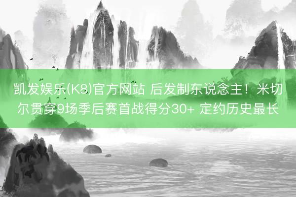 凯发娱乐(K8)官方网站 后发制东说念主！米切尔贯穿9场季后赛首战得分30+ 定约历史最长