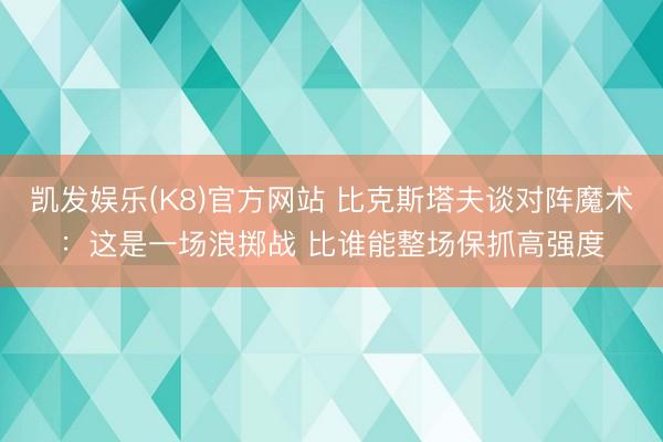 凯发娱乐(K8)官方网站 比克斯塔夫谈对阵魔术:这是一场浪掷战 比谁能整场保抓高强度
