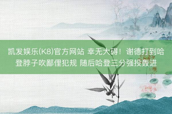 凯发娱乐(K8)官方网站 幸无大碍！谢德打到哈登脖子吹鄙俚犯规 随后哈登三分强投轰进