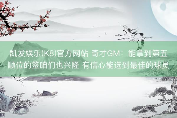 凯发娱乐(K8)官方网站 奇才GM:能拿到第五顺位的签咱们也兴隆 有信心能选到最佳的球员