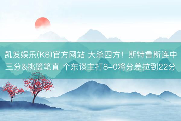 凯发娱乐(K8)官方网站 大杀四方！斯特鲁斯连中三分&挑篮笔直 个东谈主打8-0将分差拉到22分
