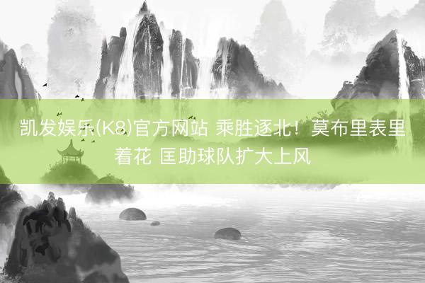 凯发娱乐(K8)官方网站 乘胜逐北！莫布里表里着花 匡助球队扩大上风