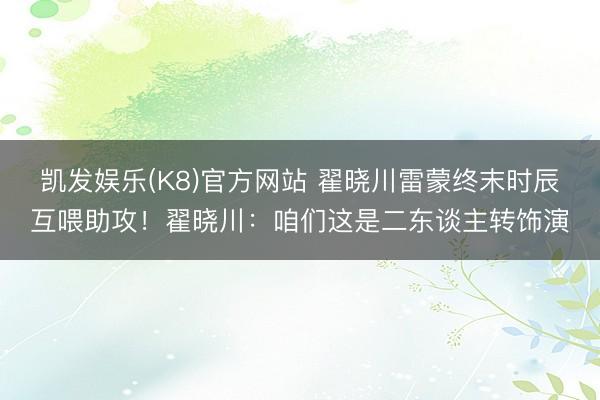 凯发娱乐(K8)官方网站 翟晓川雷蒙终末时辰互喂助攻！翟晓川：咱们这是二东谈主转饰演