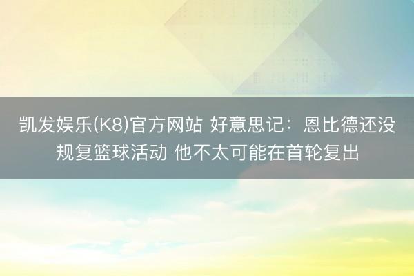 凯发娱乐(K8)官方网站 好意思记:恩比德还没规复篮球活动 他不太可能在首轮复出